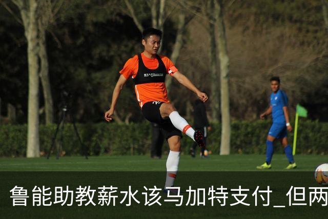 鲁能助教薪水该马加特支付 但两人闹掰后没拿着钱
